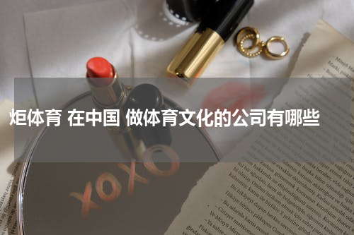 炬体育 在中国 做体育文化的公司有哪些