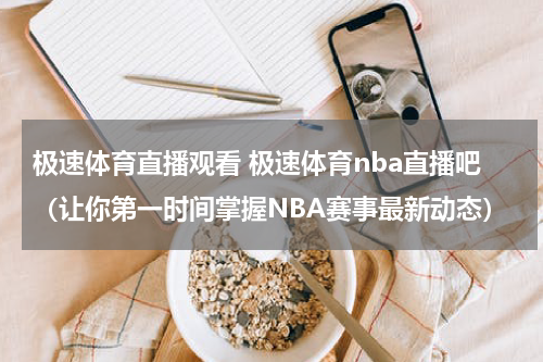 极速体育直播观看 极速体育nba直播吧（让你第一时间掌握NBA赛事最新动态）