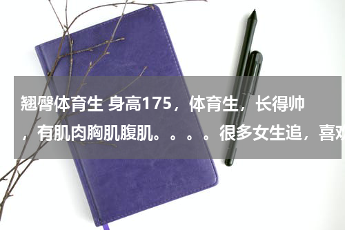 翘臀体育生 身高175，体育生，长得帅，有肌肉胸肌腹肌。。。。很多女生追，喜欢我，答应他我是不是赚了。。。