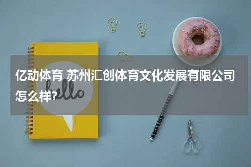 亿动体育 苏州汇创体育文化发展有限公司怎么样？