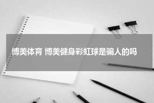 博美体育 博美健身彩虹球是骗人的吗