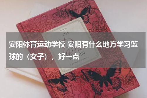 安阳体育运动学校 安阳有什么地方学习篮球的（女子），好一点