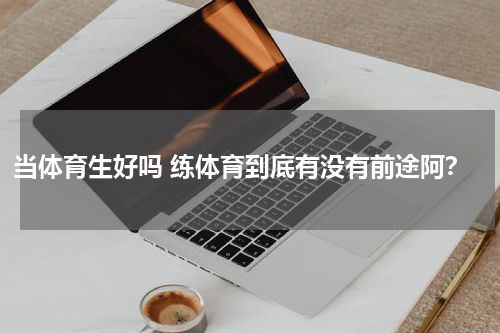 当体育生好吗 练体育到底有没有前途阿？