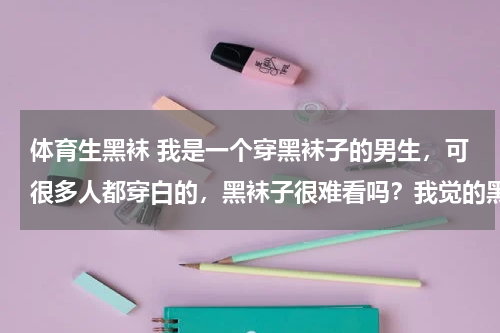体育生黑袜 我是一个穿黑袜子的男生，可很多人都穿白的，黑袜子很难看吗？我觉的黑袜子酷酷的