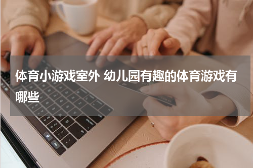 体育小游戏室外 幼儿园有趣的体育游戏有哪些
