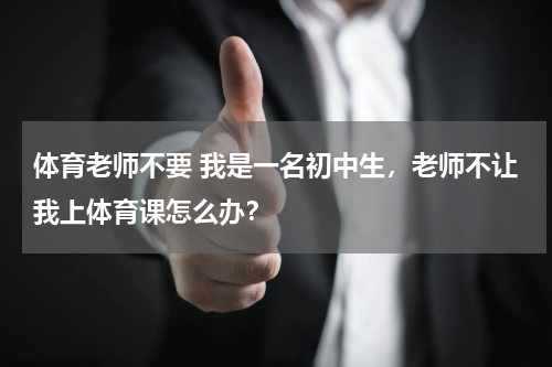 体育老师不要 我是一名初中生，老师不让我上体育课怎么办？