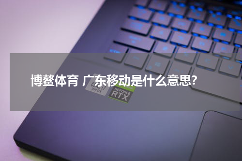 博鳌体育 广东移动是什么意思？
