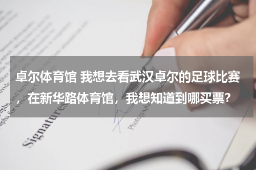 卓尔体育馆 我想去看武汉卓尔的足球比赛，在新华路体育馆，我想知道到哪买票？