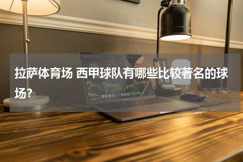 拉萨体育场 西甲球队有哪些比较著名的球场？