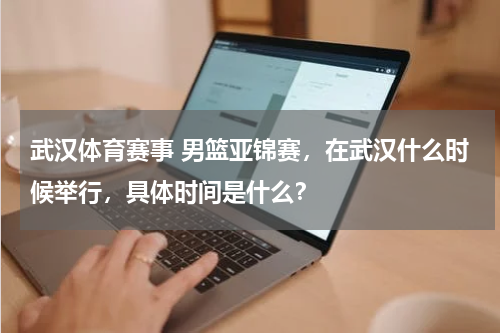 武汉体育赛事 男篮亚锦赛，在武汉什么时候举行，具体时间是什么？