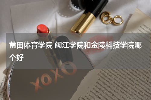 莆田体育学院 闽江学院和金陵科技学院哪个好
