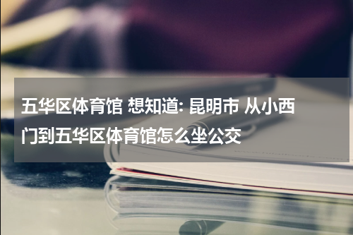 五华区体育馆 想知道: 昆明市 从小西门到五华区体育馆怎么坐公交