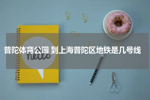 普陀体育公园 到上海普陀区地铁是几号线