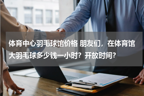 体育中心羽毛球馆价格 朋友们，在体育馆大羽毛球多少钱一小时？开放时间？