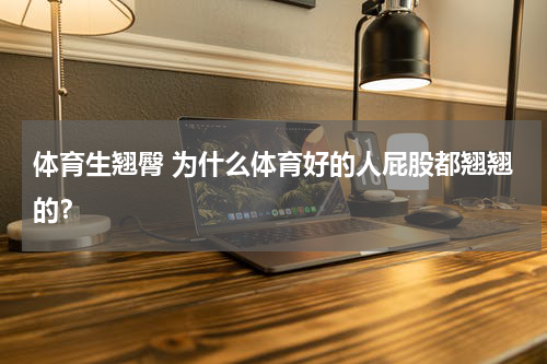 体育生翘臀 为什么体育好的人屁股都翘翘的？