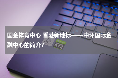 国金体育中心 香港新地标——中环国际金融中心的简介？