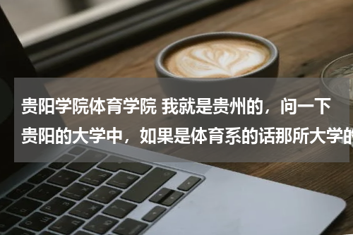 贵阳学院体育学院 我就是贵州的，问一下贵阳的大学中，如果是体育系的话那所大学的分最低？二本哦——