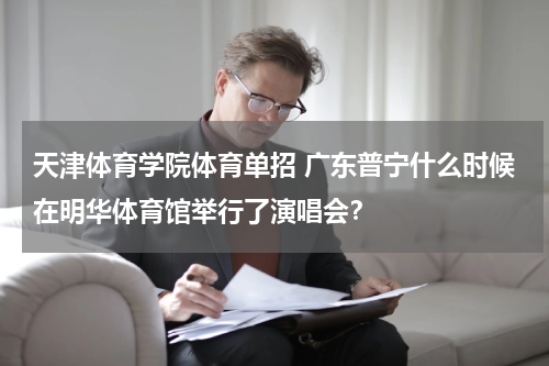 天津体育学院体育单招 广东普宁什么时候在明华体育馆举行了演唱会？