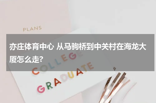 亦庄体育中心 从马驹桥到中关村在海龙大厦怎么走?