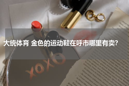 大统体育 金色的运动鞋在呼市哪里有卖？