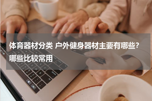 体育器材分类 户外健身器材主要有哪些？哪些比较常用