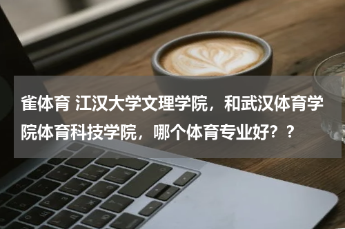 雀体育 江汉大学文理学院，和武汉体育学院体育科技学院，哪个体育专业好？？