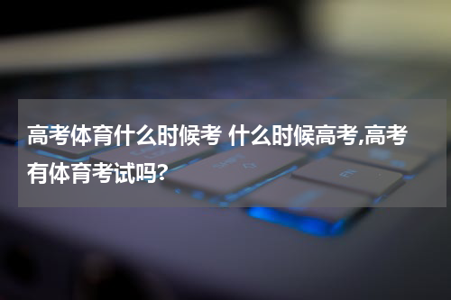 高考体育什么时候考 什么时候高考,高考有体育考试吗?