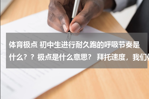 体育极点 初中生进行耐久跑的呼吸节奏是什么？？极点是什么意思？ 拜托速度，我们体育笔试……