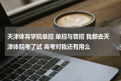 天津体育学院单招 单招与普招 我都去天津体院考了试 高考对我还有用么