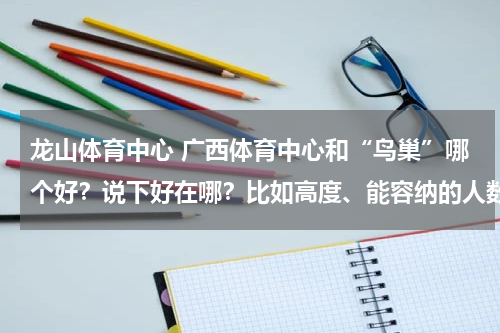 龙山体育中心 广西体育中心和“鸟巢”哪个好？说下好在哪？比如高度、能容纳的人数等？