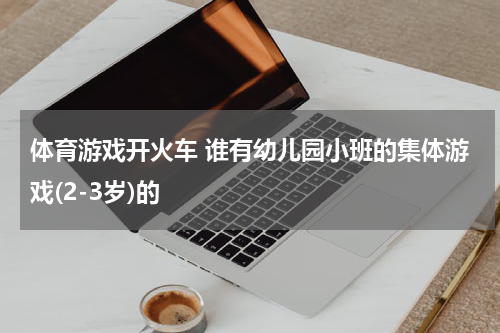 体育游戏开火车 谁有幼儿园小班的集体游戏(2-3岁)的