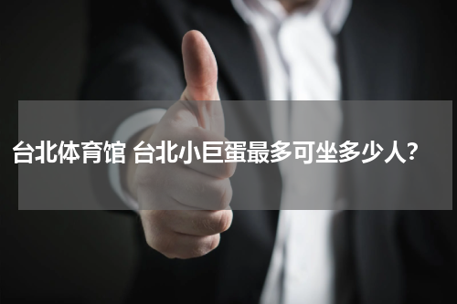 台北体育馆 台北小巨蛋最多可坐多少人？
