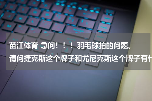 苗江体育 急问！！！羽毛球拍的问题。 请问捷克斯这个牌子和尤尼克斯这个牌子有什么关系吗？ 为什么在捷克斯官网