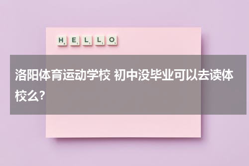 洛阳体育运动学校 初中没毕业可以去读体校么？
