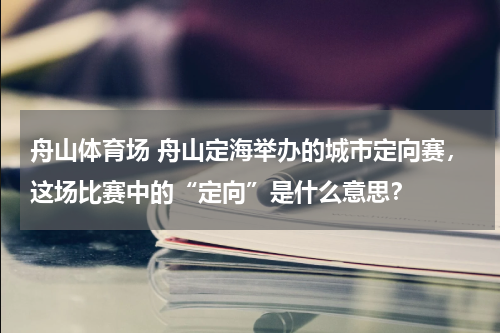 舟山体育场 舟山定海举办的城市定向赛，这场比赛中的“定向”是什么意思？