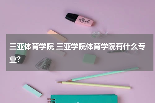 三亚体育学院 三亚学院体育学院有什么专业？