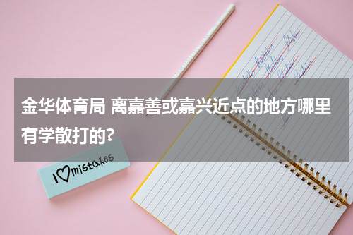 金华体育局 离嘉善或嘉兴近点的地方哪里有学散打的?