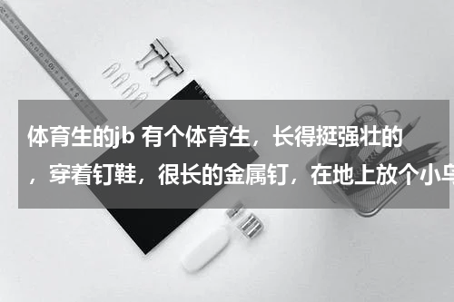 体育生的jb 有个体育生，长得挺强壮的，穿着钉鞋，很长的金属钉，在地上放个小乌龟，鞋底对准龟壳直接单脚踩上去，