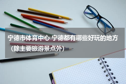 宁德市体育中心 宁德都有哪些好玩的地方（除主要旅游景点外）