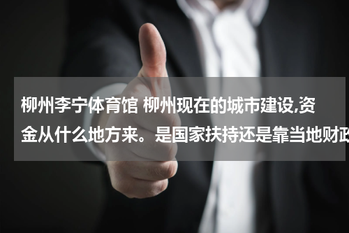 柳州李宁体育馆 柳州现在的城市建设,资金从什么地方来。是国家扶持还是靠当地财政