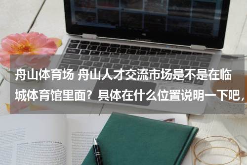 舟山体育场 舟山人才交流市场是不是在临城体育馆里面？具体在什么位置说明一下吧，谢谢了