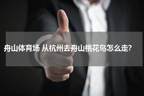舟山体育场 从杭州去舟山桃花岛怎么走？
