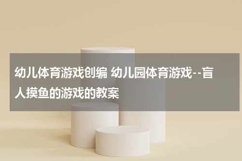 幼儿体育游戏创编 幼儿园体育游戏--盲人摸鱼的游戏的教案