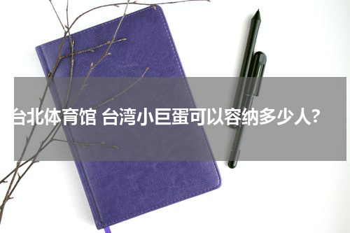 台北体育馆 台湾小巨蛋可以容纳多少人?