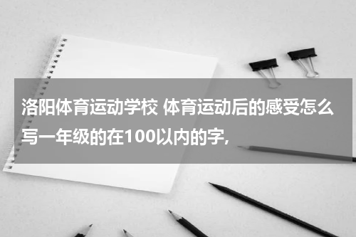 洛阳体育运动学校 体育运动后的感受怎么写一年级的在100以内的字,