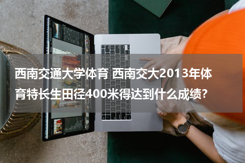 西南交通大学体育 西南交大2013年体育特长生田径400米得达到什么成绩？