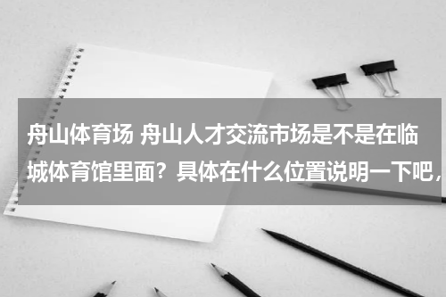 舟山体育场 舟山人才交流市场是不是在临城体育馆里面？具体在什么位置说明一下吧，谢谢了