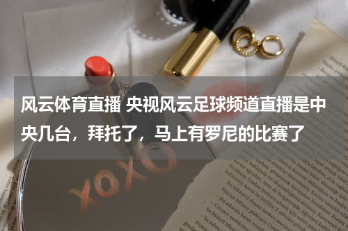 风云体育直播 央视风云足球频道直播是中央几台，拜托了，马上有罗尼的比赛了