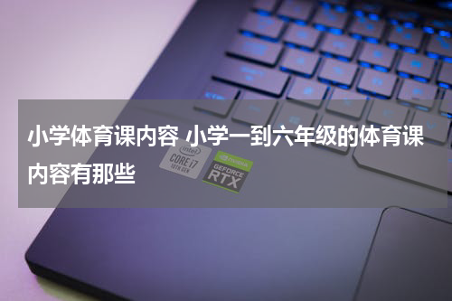 小学体育课内容 小学一到六年级的体育课内容有那些