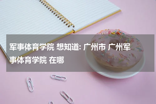 军事体育学院 想知道: 广州市 广州军事体育学院 在哪